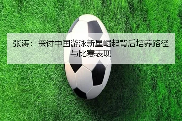 张涛：探讨中国游泳新星崛起背后培养路径与比赛表现